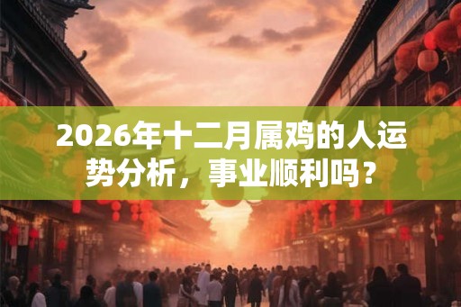 2026年十二月属鸡的人运势分析，事业顺利吗？