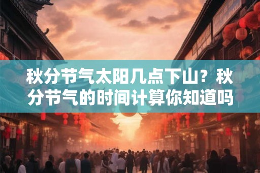 秋分节气太阳几点下山？秋分节气的时间计算你知道吗？