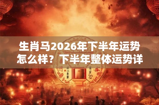 生肖马2026年下半年运势怎么样？下半年整体运势详解