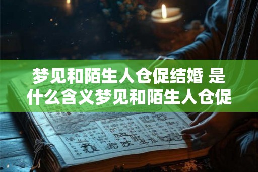 梦见和陌生人仓促结婚 是什么含义梦见和陌生人仓促结婚