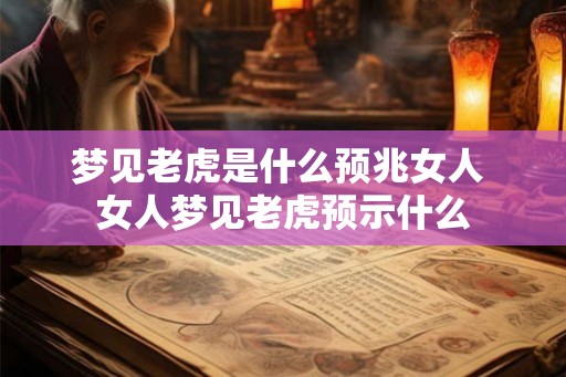 梦见老虎是什么预兆女人 女人梦见老虎预示什么