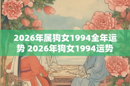 2026年属狗女1994全年运势 2026年狗女1994运势如何 2026年属狗女1994全年运势 2026年狗女1994运势如何