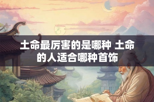 土命最厉害的是哪种 土命的人适合哪种首饰