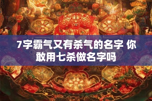7字霸气又有杀气的名字 你敢用七杀做名字吗