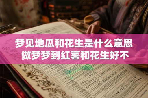 梦见地瓜和花生是什么意思 做梦梦到红薯和花生好不好