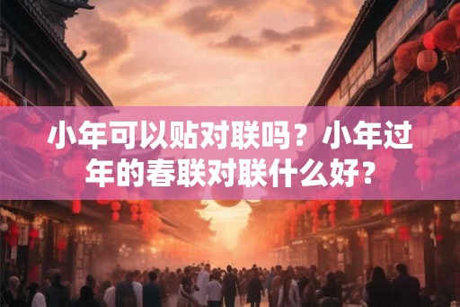 小年可以贴对联吗?小年过年的春联对联什么好? 小年可以贴对联吗?小年过年的春联对联什么好?