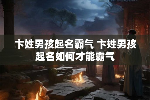 卞姓男孩起名霸气 卞姓男孩起名如何才能霸气