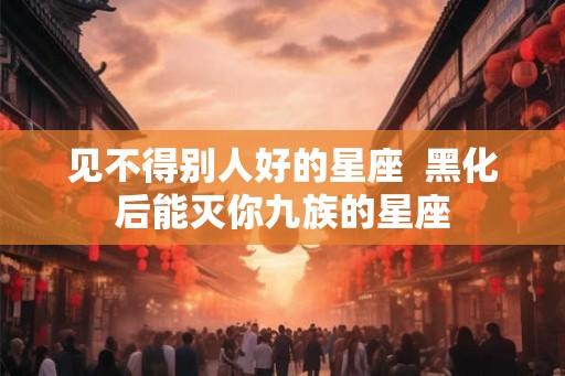 见不得别人好的星座  黑化后能灭你九族的星座
