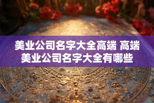 美业公司名字大全高端 高端美业公司名字大全有哪些