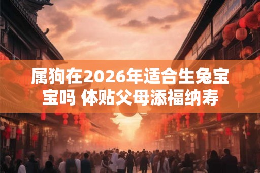 属狗在2026年适合生兔宝宝吗 体贴父母添福纳寿