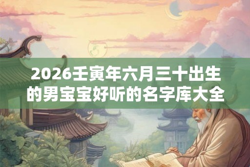 2026壬寅年六月三十出生的男宝宝好听的名字库大全 2026壬寅年六月三十出生的男宝宝好听的名字库大全