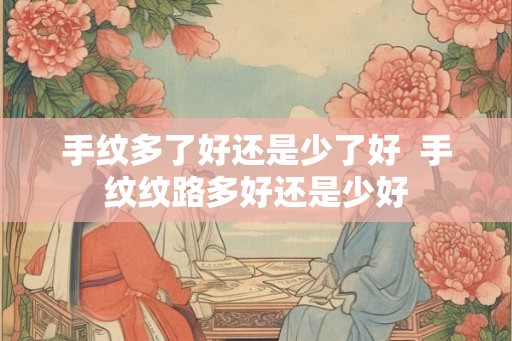手纹多了好还是少了好 手纹纹路多好还是少好 手纹多了好还是少了好 手纹纹路多好还是少好