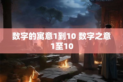 数字的寓意1到10 数字之意1至10 数字的寓意1到10 数字之意1至10