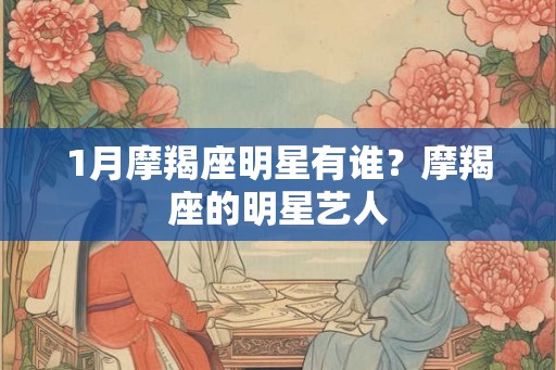 1月摩羯座明星有谁？摩羯座的明星艺人