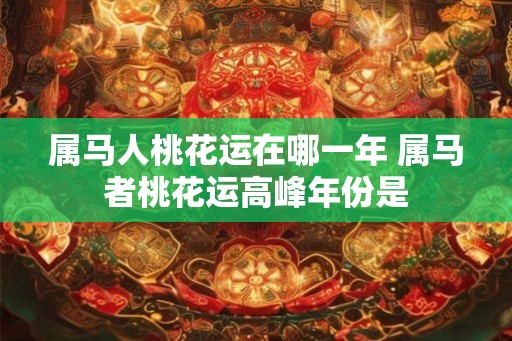 属马人桃花运在哪一年 属马者桃花运高峰年份是