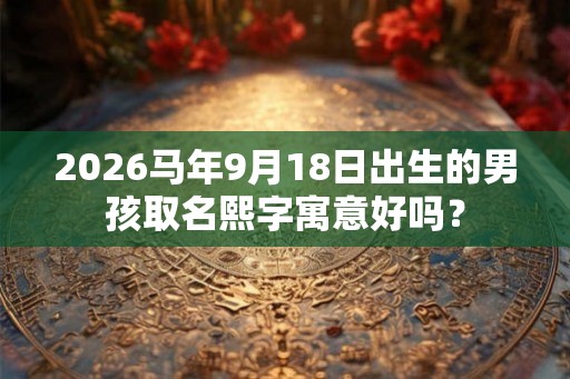 2026马年9月18日出生的男孩取名熙字寓意好吗？