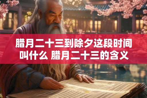 腊月二十三到除夕这段时间叫什么 腊月二十三的含义
