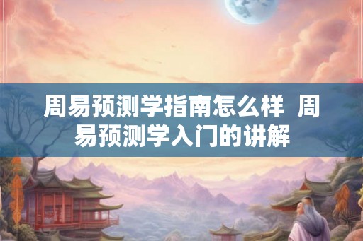 周易预测学指南怎么样 周易预测学入门的讲解 周易预测学指南怎么样 周易预测学入门的讲解