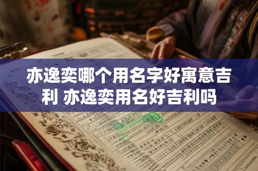 亦逸奕哪个用名字好寓意吉利 亦逸奕用名好吉利吗