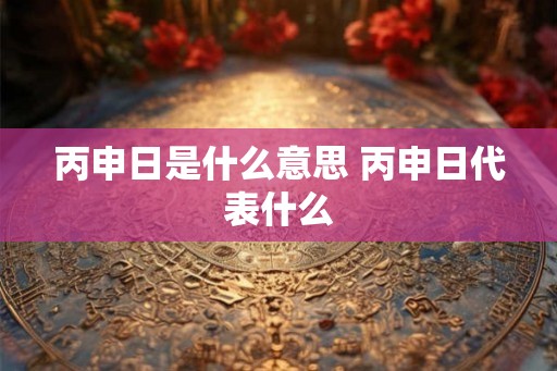 丙申日是什么意思 丙申日代表什么
