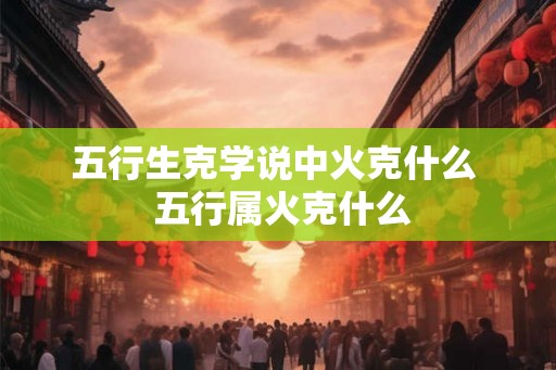 五行生克学说中火克什么  五行属火克什么