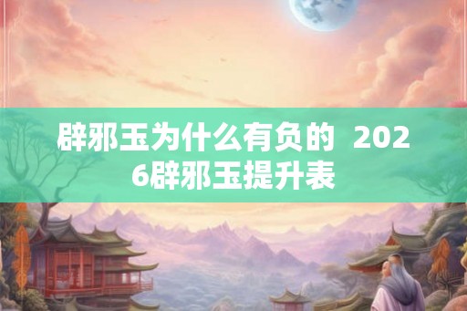 辟邪玉为什么有负的  2026辟邪玉提升表