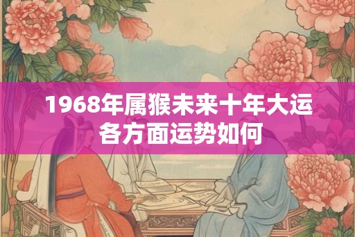 1968年属猴未来十年大运 各方面运势如何 1968年属猴未来十年大运 各方面运势如何
