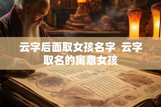 云字后面取女孩名字 云字取名的寓意女孩 云字后面取女孩名字 云字取名的寓意女孩