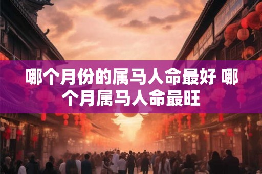 哪个月份的属马人命最好 哪个月属马人命最旺