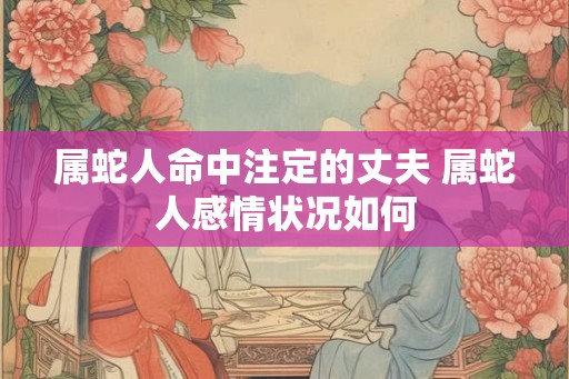 属蛇人命中注定的丈夫 属蛇人感情状况如何 属蛇人命中注定的丈夫 属蛇人感情状况如何