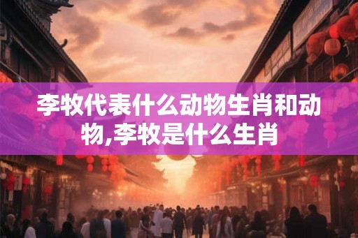 李牧代表什么动物生肖和动物,李牧是什么生肖