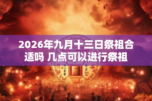 2026年九月十三日祭祖合适吗 几点可以进行祭祖