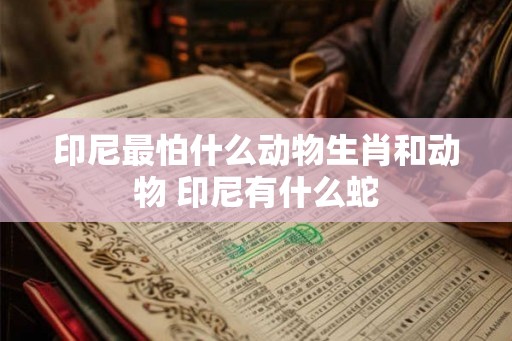 印尼最怕什么动物生肖和动物 印尼有什么蛇