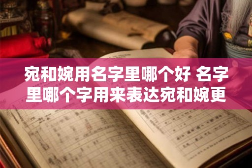 宛和婉用名字里哪个好 名字里哪个字用来表达宛和婉更好