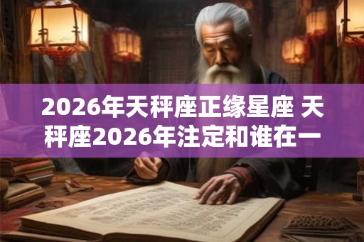 2026年天秤座正缘星座 天秤座2026年注定和谁在一起
