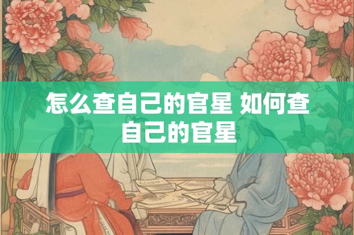 怎么查自己的官星 如何查自己的官星 怎么查自己的官星 如何查自己的官星