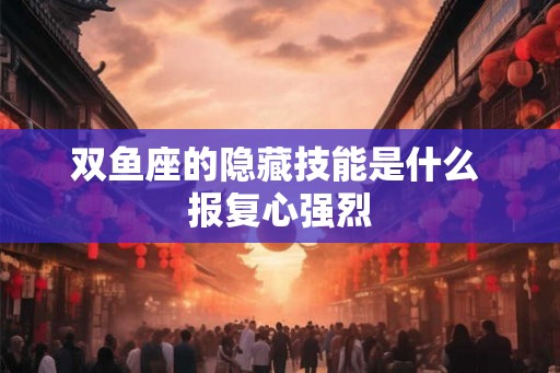 双鱼座的隐藏技能是什么 报复心强烈 双鱼座的隐藏技能是什么 报复心强烈