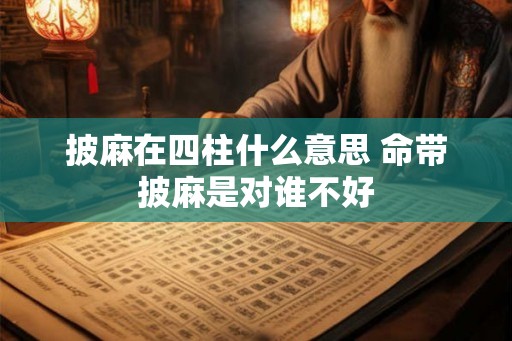 披麻在四柱什么意思 命带披麻是对谁不好