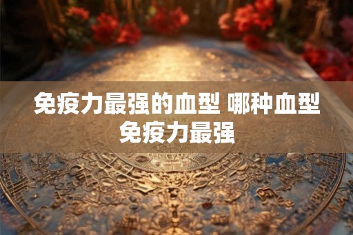 免疫力最强的血型 哪种血型免疫力最强