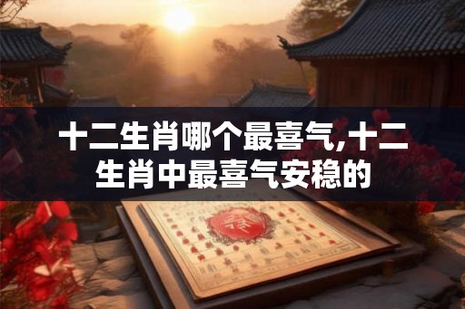 十二生肖哪个最喜气,十二生肖中最喜气安稳的