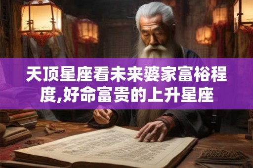 天顶星座看未来婆家富裕程度,好命富贵的上升星座 天顶星座看未来婆家富裕程度,好命富贵的上升星座