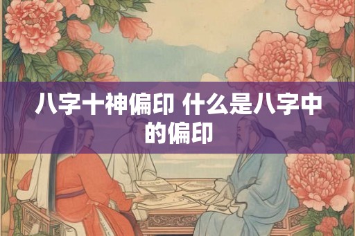 八字十神偏印 什么是八字中的偏印