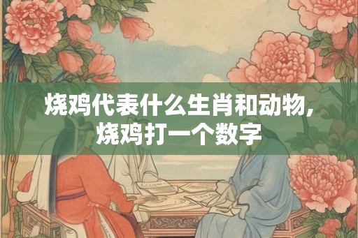 烧鸡代表什么生肖和动物,烧鸡打一个数字