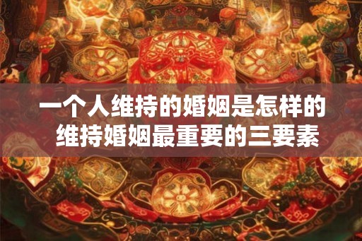 一个人维持的婚姻是怎样的  维持婚姻最重要的三要素