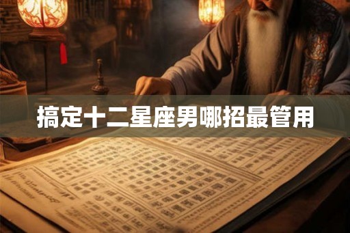 搞定十二星座男哪招最管用