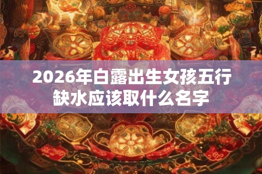 2026年白露出生女孩五行缺水应该取什么名字
