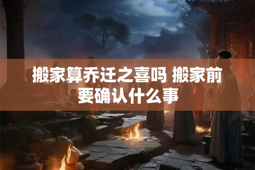 搬家算乔迁之喜吗 搬家前要确认什么事