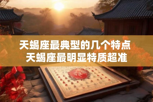 天蝎座最典型的几个特点 天蝎座最明显特质超准
