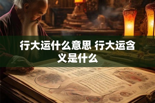 行大运什么意思 行大运含义是什么 行大运什么意思 行大运含义是什么