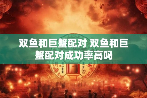 双鱼和巨蟹配对 双鱼和巨蟹配对成功率高吗